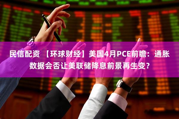 民信配资 【环球财经】美国4月PCE前瞻：通胀数据会否让美联储降息前景再生变？