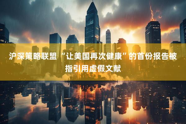 沪深策略联盟 “让美国再次健康”的首份报告被指引用虚假文献