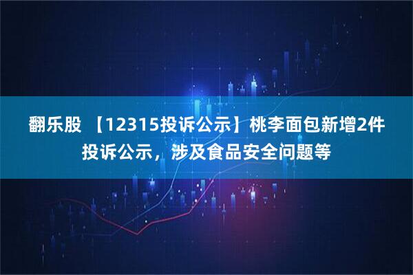 翻乐股 【12315投诉公示】桃李面包新增2件投诉公示，涉及食品安全问题等