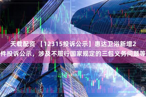 天载配资 【12315投诉公示】惠达卫浴新增2件投诉公示，涉及不履行国家规定的三包义务问题等