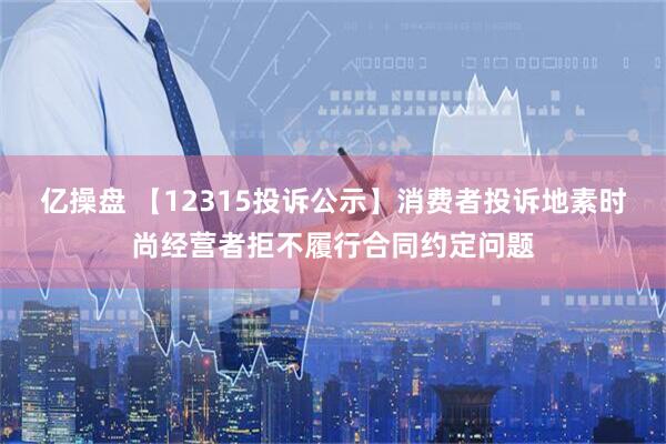 亿操盘 【12315投诉公示】消费者投诉地素时尚经营者拒不履行合同约定问题