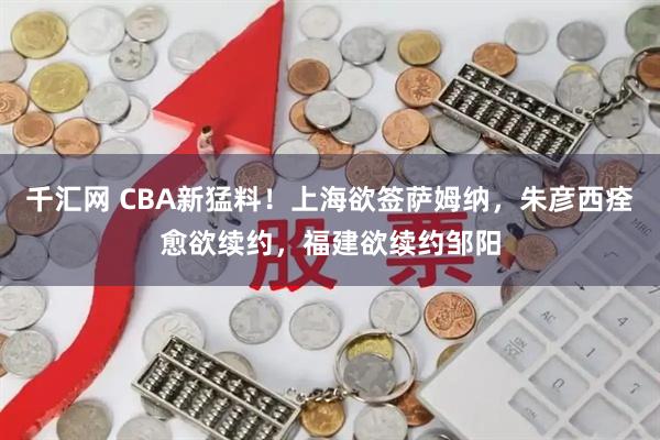 千汇网 CBA新猛料！上海欲签萨姆纳，朱彦西痊愈欲续约，福建欲续约邹阳