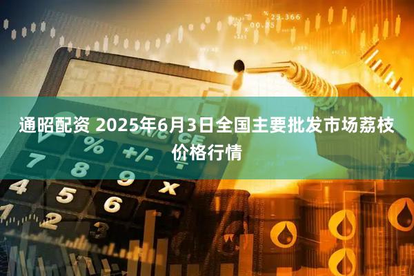 通昭配资 2025年6月3日全国主要批发市场荔枝价格行情