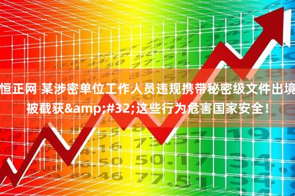 恒正网 某涉密单位工作人员违规携带秘密级文件出境被截获 这些行为危害国家安全！