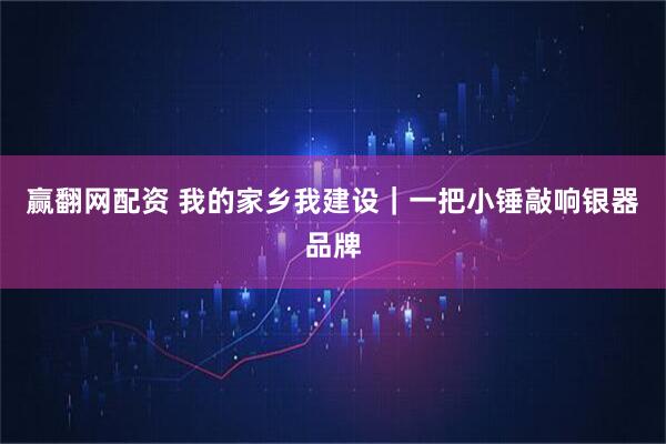 赢翻网配资 我的家乡我建设｜一把小锤敲响银器品牌
