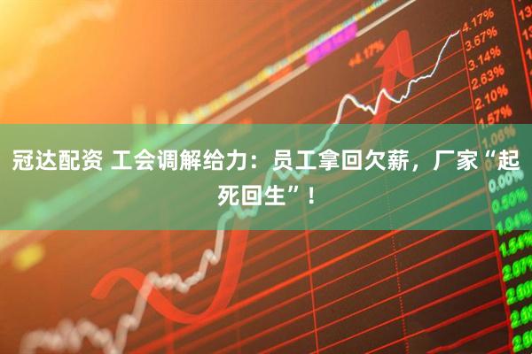 冠达配资 工会调解给力：员工拿回欠薪，厂家“起死回生”！