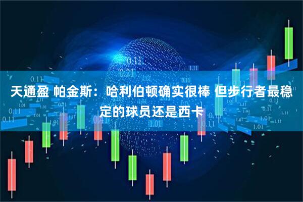 天通盈 帕金斯：哈利伯顿确实很棒 但步行者最稳定的球员还是西卡