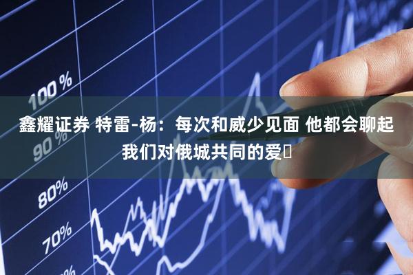 鑫耀证券 特雷-杨：每次和威少见面 他都会聊起我们对俄城共同的爱♥
