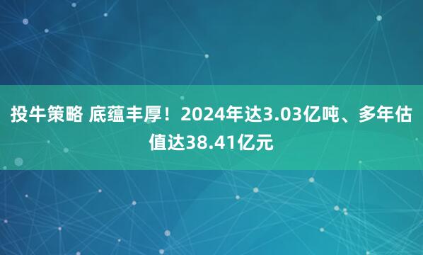 投牛策略 底蕴丰厚！2024年达3.03亿吨、多年估值达38.41亿元