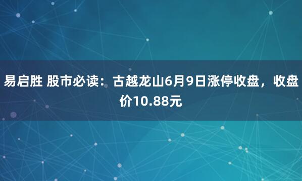 易启胜 股市必读：古越龙山6月9日涨停收盘，收盘价10.88元