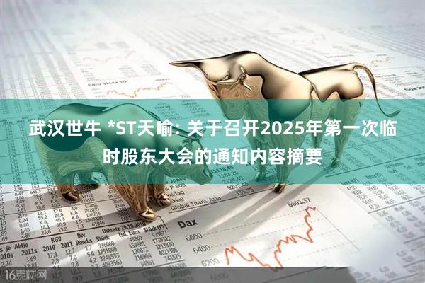 武汉世牛 *ST天喻: 关于召开2025年第一次临时股东大会的通知内容摘要