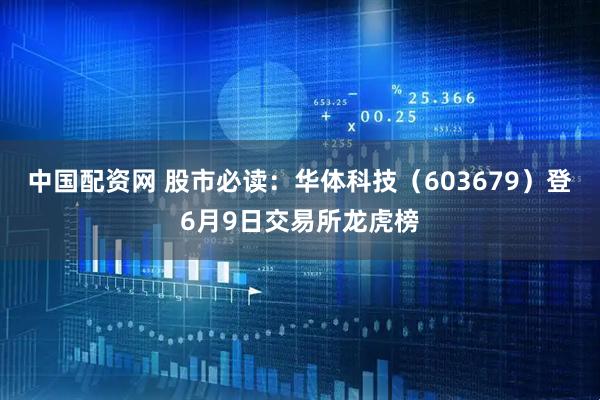 中国配资网 股市必读：华体科技（603679）登6月9日交易所龙虎榜