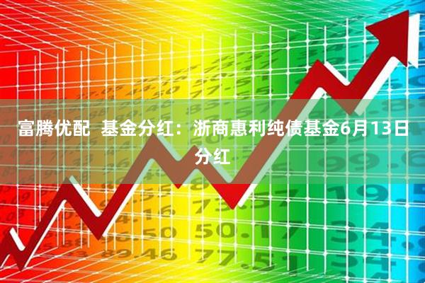 富腾优配  基金分红：浙商惠利纯债基金6月13日分红