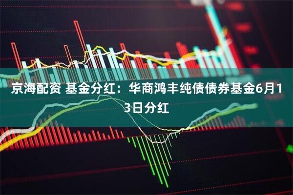 京海配资 基金分红：华商鸿丰纯债债券基金6月13日分红