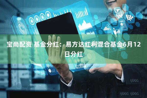 宝尚配资 基金分红：易方达红利混合基金6月12日分红