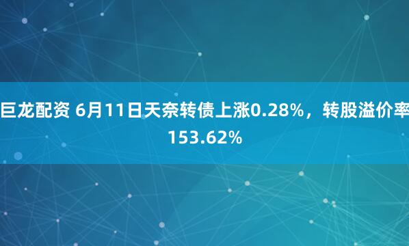 巨龙配资 6月11日天奈转债上涨0.28%，转股溢价率153.62%