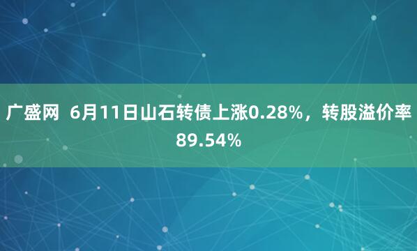 广盛网  6月11日山石转债上涨0.28%，转股溢价率89.54%