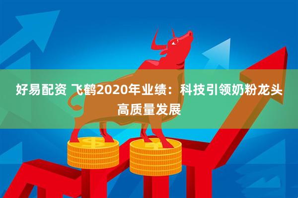 好易配资 飞鹤2020年业绩：科技引领奶粉龙头高质量发展