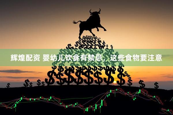 辉煌配资 婴幼儿饮食有禁忌，这些食物要注意