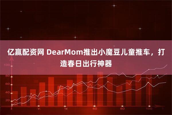 亿赢配资网 DearMom推出小魔豆儿童推车，打造春日出行神器