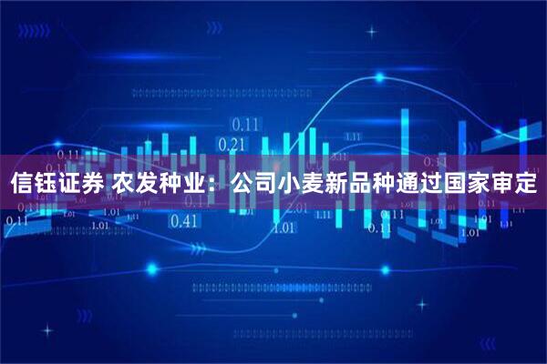 信钰证券 农发种业：公司小麦新品种通过国家审定