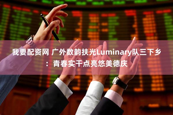 我要配资网 广外数韵扶光Luminary队三下乡：青春实干点亮悠美德庆