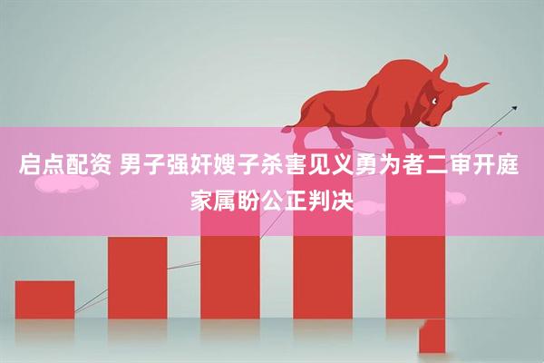 启点配资 男子强奸嫂子杀害见义勇为者二审开庭 家属盼公正判决