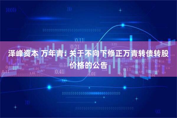 泽峰资本 万年青: 关于不向下修正万青转债转股价格的公告