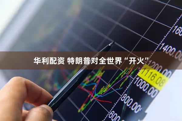 华利配资 特朗普对全世界“开火”