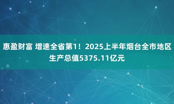 惠盈财富 增速全省第1！2025上半年烟台全市地区生产总值5375.11亿元
