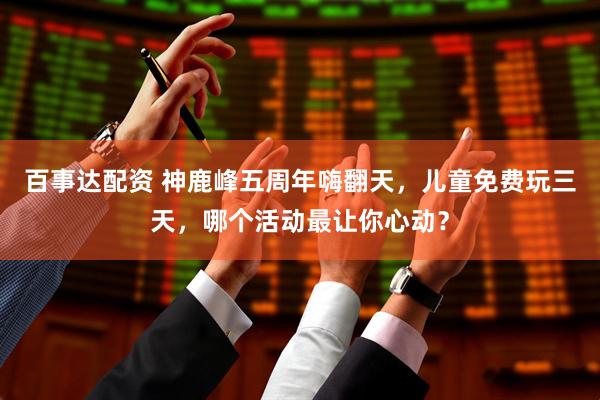 百事达配资 神鹿峰五周年嗨翻天，儿童免费玩三天，哪个活动最让你心动？