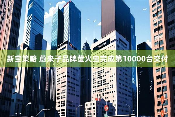 新宝策略 蔚来子品牌萤火虫完成第10000台交付