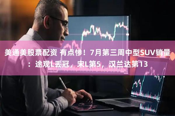 美通美股票配资 有点惨！7月第三周中型SUV销量：途观L丢冠，宋L第5，汉兰达第13
