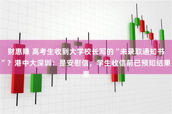 财惠赚 高考生收到大学校长写的“未录取通知书”？港中大深圳：是安慰信，学生收信前已预知结果