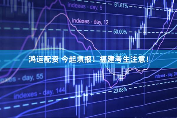 鸿运配资 今起填报！福建考生注意！