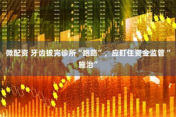 微配资 牙齿拔完诊所“跑路”，应盯住资金监管“施治”