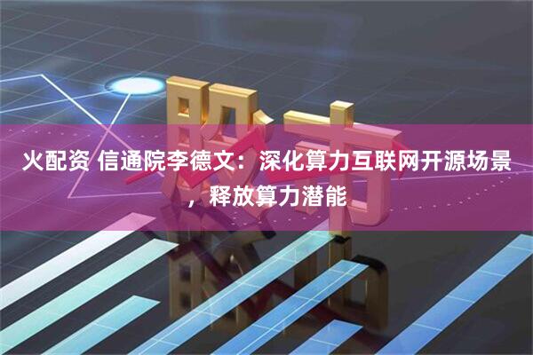 火配资 信通院李德文：深化算力互联网开源场景，释放算力潜能
