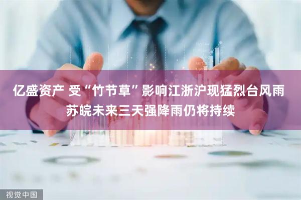 亿盛资产 受“竹节草”影响江浙沪现猛烈台风雨 苏皖未来三天强降雨仍将持续