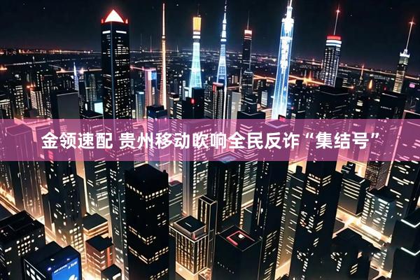 金领速配 贵州移动吹响全民反诈“集结号”