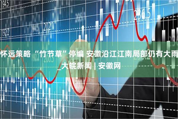 怀远策略 “竹节草”停编 安徽沿江江南局部仍有大雨_大皖新闻 | 安徽网