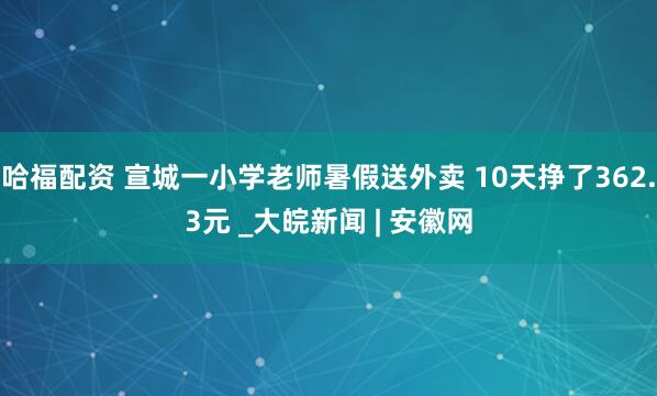 哈福配资 宣城一小学老师暑假送外卖 10天挣了362.3元 _大皖新闻 | 安徽网