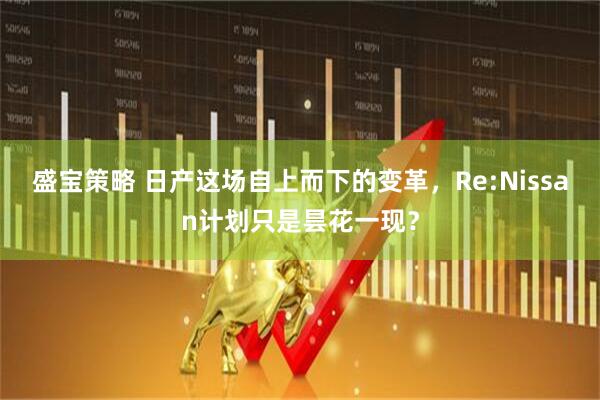 盛宝策略 日产这场自上而下的变革，Re:Nissan计划只是昙花一现？