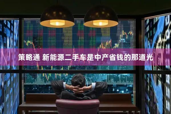 策略通 新能源二手车是中产省钱的那道光