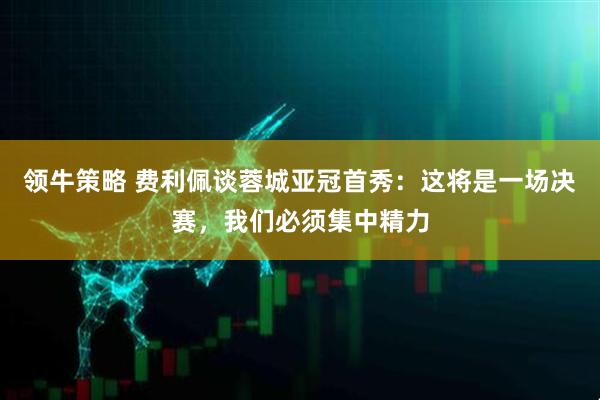 领牛策略 费利佩谈蓉城亚冠首秀：这将是一场决赛，我们必须集中精力