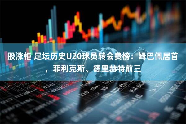 股涨柜 足坛历史U20球员转会费榜：姆巴佩居首，菲利克斯、德里赫特前三