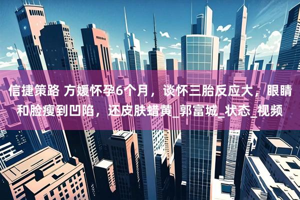 信捷策路 方媛怀孕6个月，谈怀三胎反应大，眼睛和脸瘦到凹陷，还皮肤蜡黄_郭富城_状态_视频