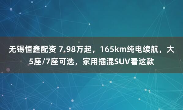 无锡恒鑫配资 7.98万起，165km纯电续航，大5座/7座可选，家用插混SUV看这款