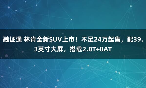 融证通 林肯全新SUV上市！不足24万起售，配39.3英寸大屏，搭载2.0T+8AT