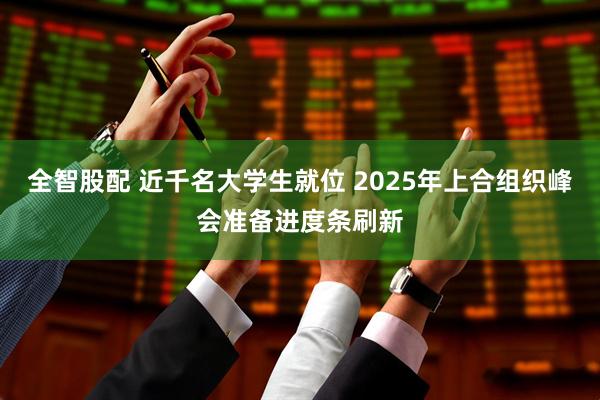 全智股配 近千名大学生就位 2025年上合组织峰会准备进度条刷新