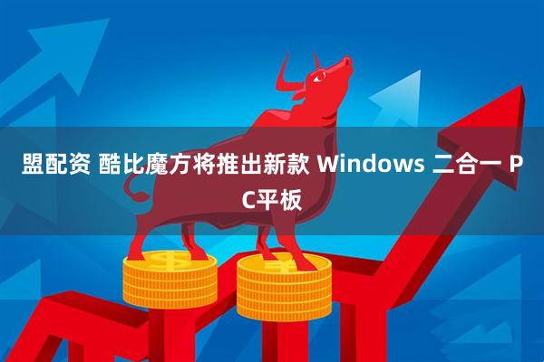 盟配资 酷比魔方将推出新款 Windows 二合一 PC平板